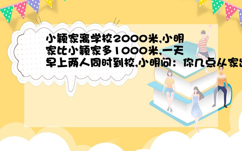 小颖家离学校2000米,小明家比小颖家多1000米,一天早上两人同时到校,小明问：你几点从家出发?小颖说：6点半,你呢?小明：我比你早5分钟出家门.如果小明的速度是小颖的1.25倍,那么小明和小颖