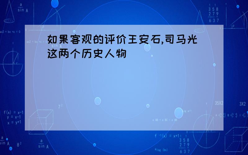 如果客观的评价王安石,司马光这两个历史人物