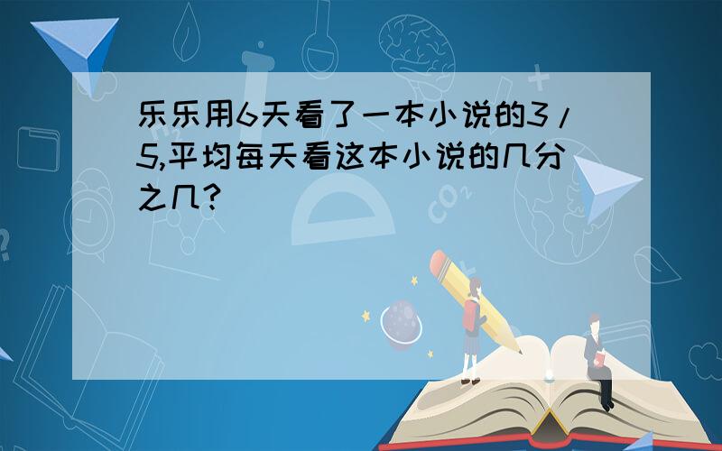 乐乐用6天看了一本小说的3/5,平均每天看这本小说的几分之几?