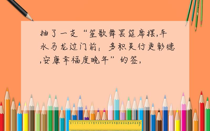 抽了一支“笙歌舞罢筵席摆,车水马龙过门前；多积美行更彰德,安康幸福度晚年”的签,