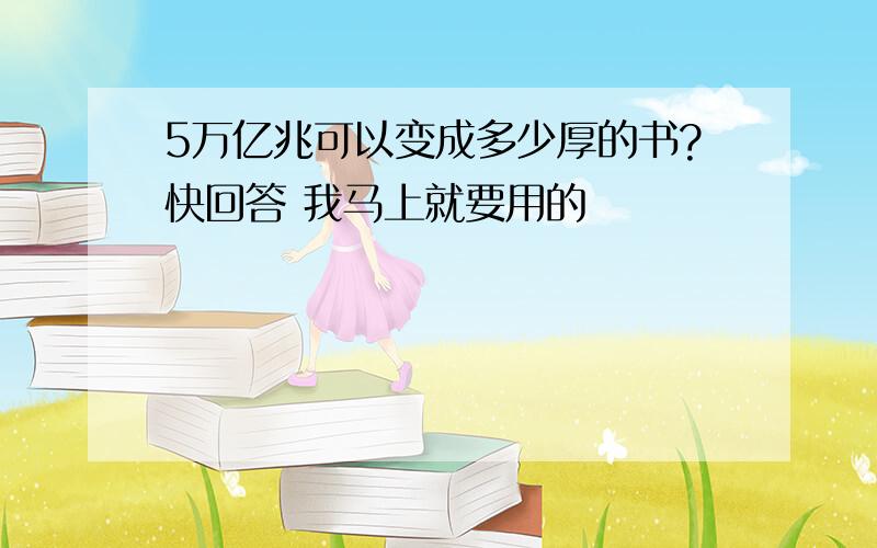 5万亿兆可以变成多少厚的书?快回答 我马上就要用的