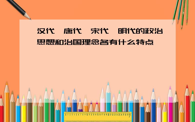 汉代、唐代、宋代、明代的政治思想和治国理念各有什么特点