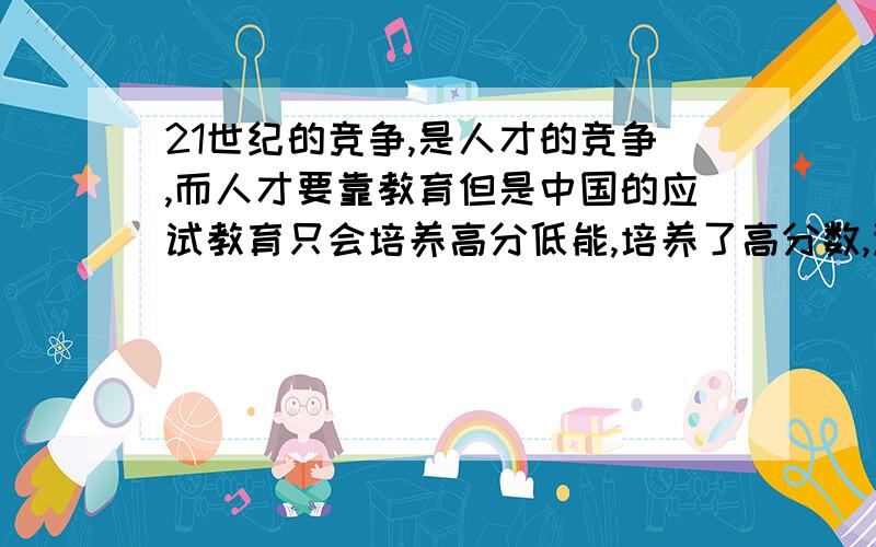 21世纪的竞争,是人才的竞争,而人才要靠教育但是中国的应试教育只会培养高分低能,培养了高分数,没培养出好的人才,这样下去要落后于别的国家,那么就要改成好的教育,改成素质教育,改革改