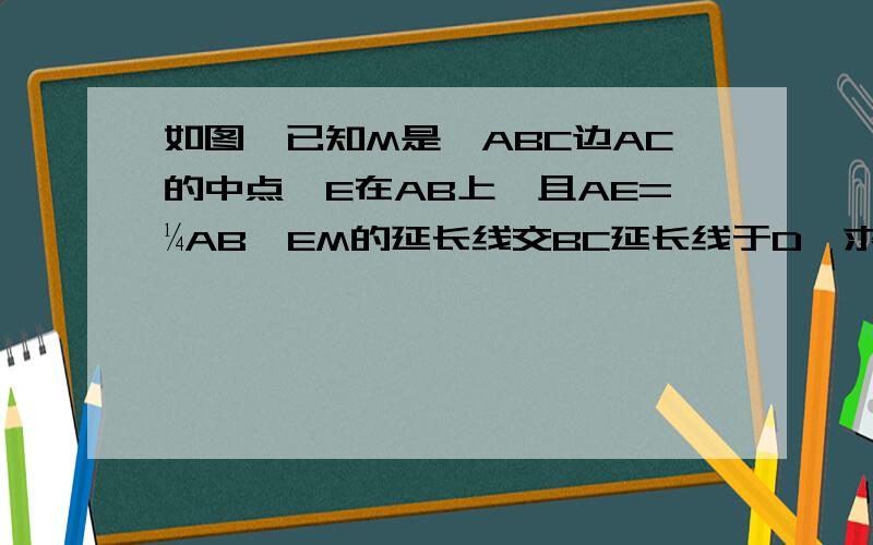 如图,已知M是△ABC边AC的中点,E在AB上,且AE=¼AB,EM的延长线交BC延长线于D,求证 CD：BC=1：2