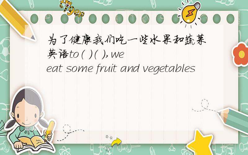 为了健康我们吃一些水果和蔬菜英语to（ ）（ ）,we eat some fruit and vegetables