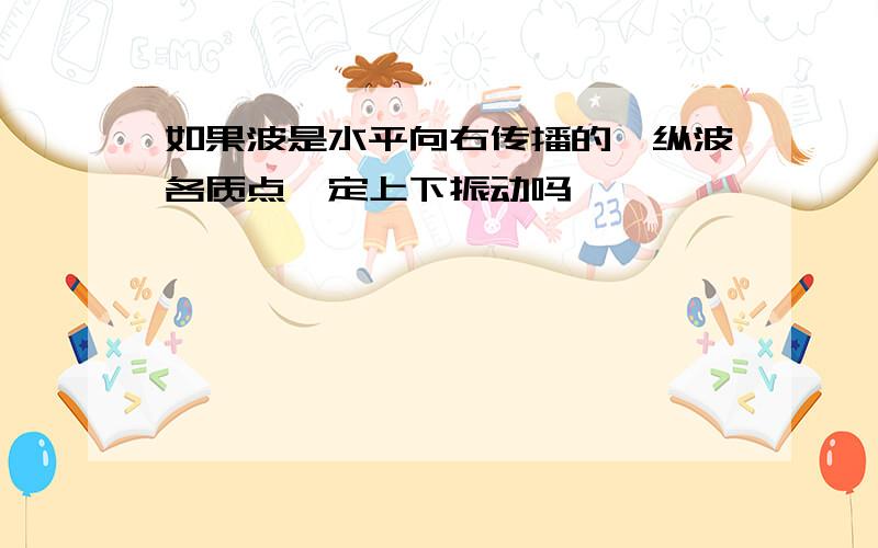 如果波是水平向右传播的,纵波各质点一定上下振动吗