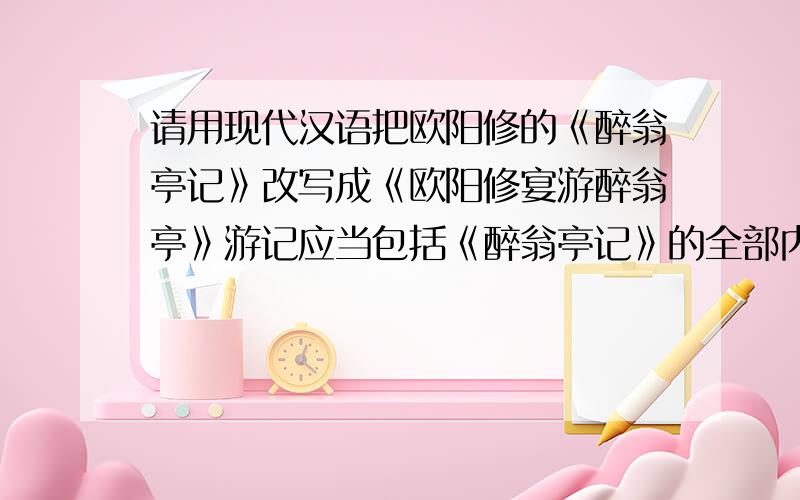 请用现代汉语把欧阳修的《醉翁亭记》改写成《欧阳修宴游醉翁亭》游记应当包括《醉翁亭记》的全部内容,并允许有一定的发挥、虚构.译文如下环绕着滁州城的都是山.它西南面的各个山峰,