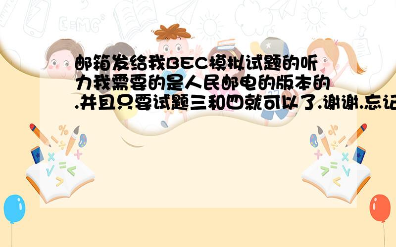 邮箱发给我BEC模拟试题的听力我需要的是人民邮电的版本的.并且只要试题三和四就可以了.谢谢.忘记给邮箱了.嘿嘿.381331659@qq.com