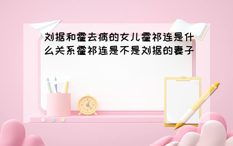 刘据和霍去病的女儿霍祁连是什么关系霍祁连是不是刘据的妻子