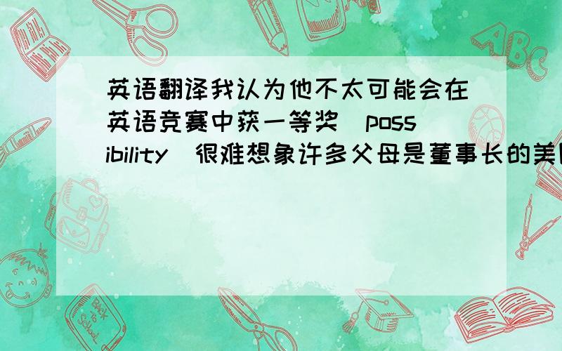 英语翻译我认为他不太可能会在英语竞赛中获一等奖（possibility）很难想象许多父母是董事长的美国大学生业余时间经常打工（imagine）我推测：既然她没有回信给我,她一定是生我气了（reason