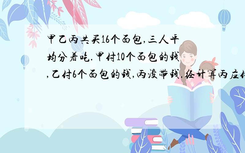 甲乙丙共买16个面包,三人平均分着吃.甲付10个面包的钱,乙付6个面包的钱,丙没带钱.经计算丙应付8元,甲应收多少钱