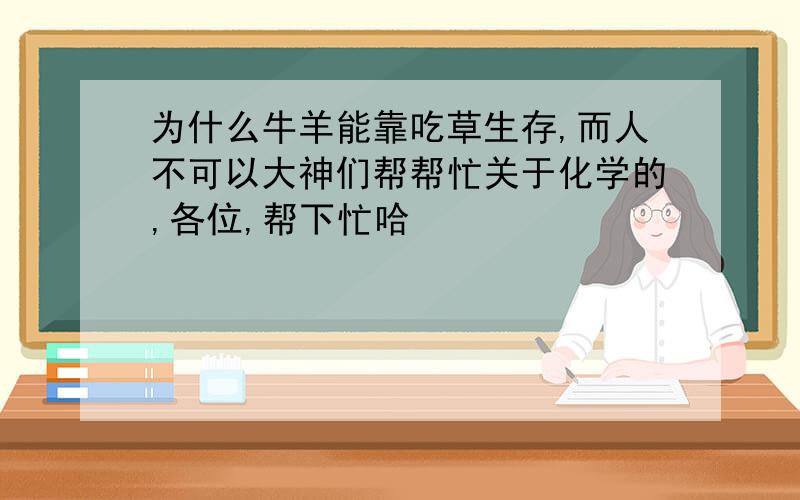 为什么牛羊能靠吃草生存,而人不可以大神们帮帮忙关于化学的,各位,帮下忙哈