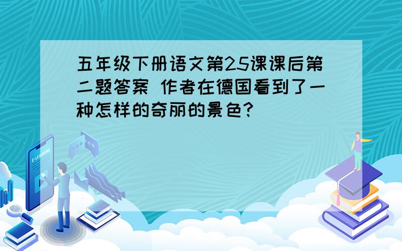 五年级下册语文第25课课后第二题答案 作者在德国看到了一种怎样的奇丽的景色?