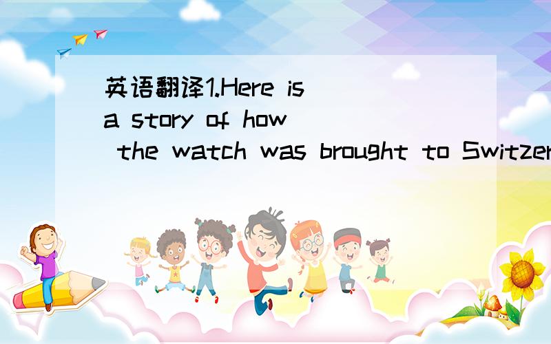 英语翻译1.Here is a story of how the watch was brought to Switzerland.2.This Englishman travelled in a carriage inside which there was a carriage watch.This was the earliest kind of watch.3.So the traveller handed him the watch.4.As soon as the t