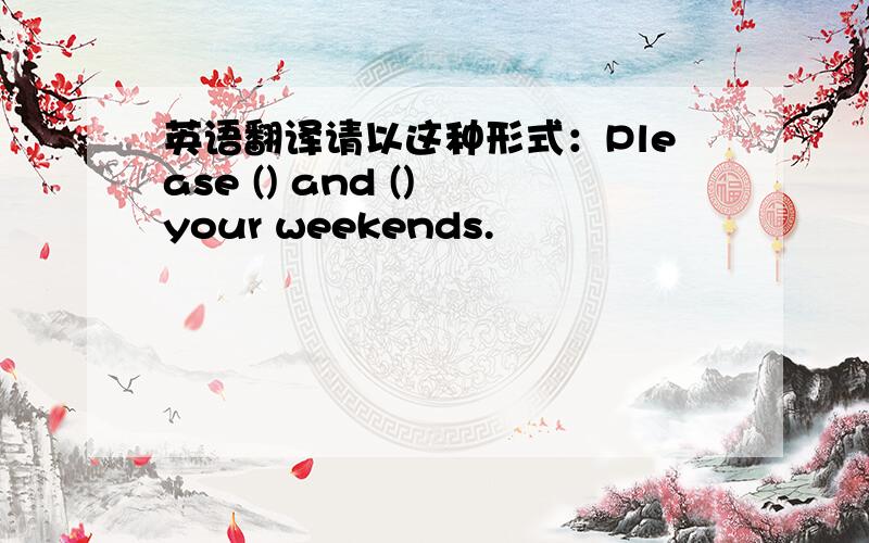 英语翻译请以这种形式：Please () and () your weekends.