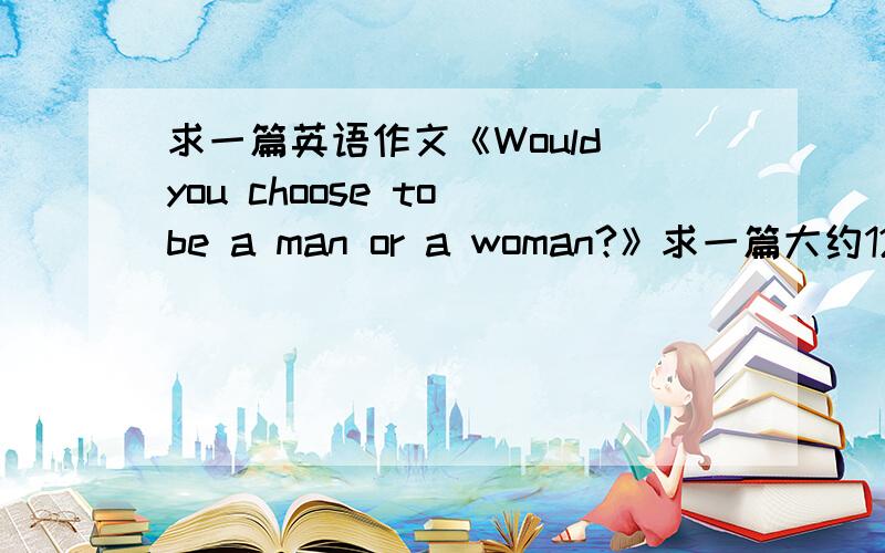 求一篇英语作文《Would you choose to be a man or a woman?》求一篇大约120词作文!