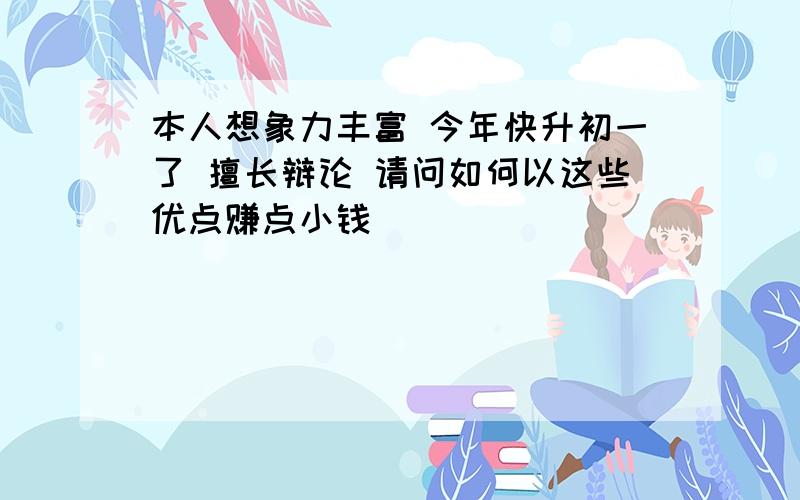 本人想象力丰富 今年快升初一了 擅长辩论 请问如何以这些优点赚点小钱