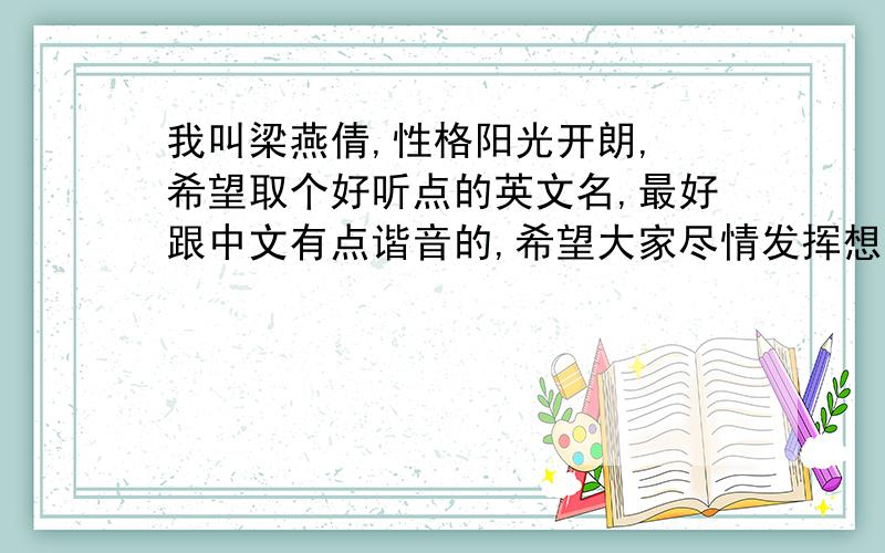 我叫梁燕倩,性格阳光开朗, 希望取个好听点的英文名,最好跟中文有点谐音的,希望大家尽情发挥想象力.希望各位大侠帮帮我吧,我自己真的想不出来了,有好名字,有奖高分.