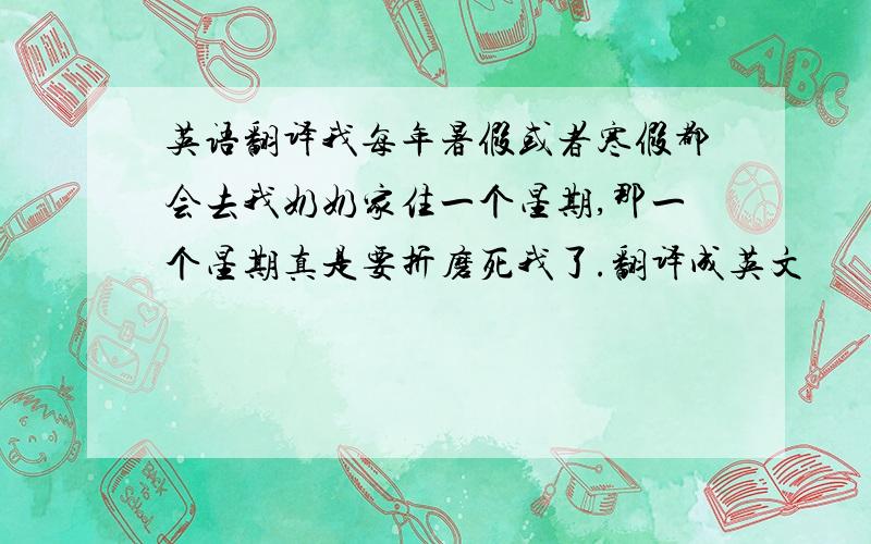 英语翻译我每年暑假或者寒假都会去我奶奶家住一个星期,那一个星期真是要折磨死我了.翻译成英文