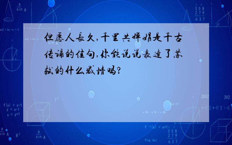 但愿人长久,千里共婵娟是千古传诵的佳句,你能说说表达了苏轼的什么感情吗?