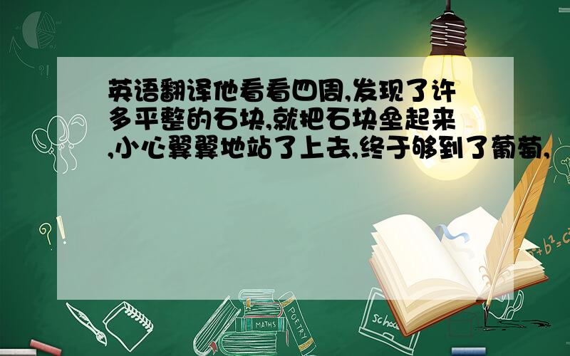 英语翻译他看看四周,发现了许多平整的石块,就把石块垒起来,小心翼翼地站了上去,终于够到了葡萄,