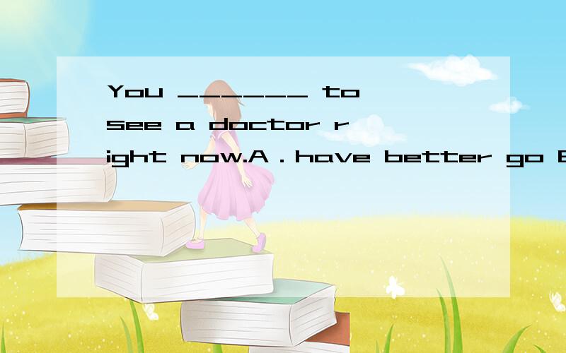 You ______ to see a doctor right now.A．have better go B．have better to goC．had better go D．had better to go选什么?为什么?