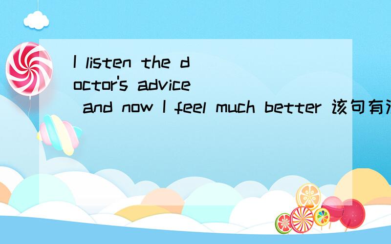 I listen the doctor's advice and now I feel much better 该句有没有毛病