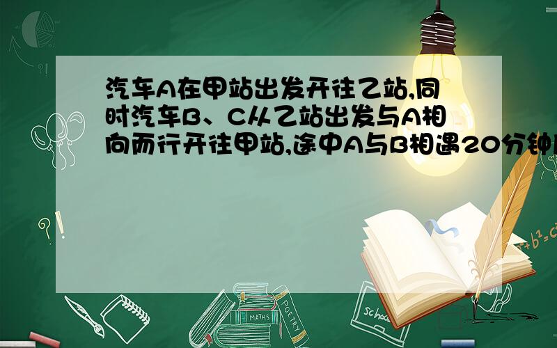 汽车A在甲站出发开往乙站,同时汽车B、C从乙站出发与A相向而行开往甲站,途中A与B相遇20分钟后再与C相遇.汽车A在甲站出发开往乙站，同时汽车B、C从乙站出发与A相向而行开往甲站，途中A与B