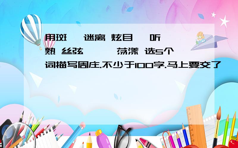 用斑斓 迷离 炫目 谛听 娴熟 丝弦 璀璨 荡漾 选5个词描写周庄.不少于100字.马上要交了