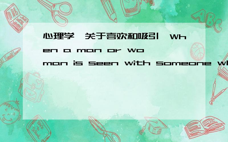 心理学,关于喜欢和吸引,When a man or woman is seen with someone who is physically very attractive,he or she is rateda.as more physically attractive themselves.b.as less physically attractive themselves.c.A is true when the person they are se