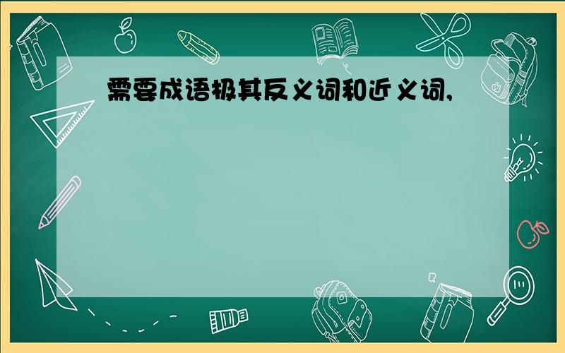 需要成语极其反义词和近义词,