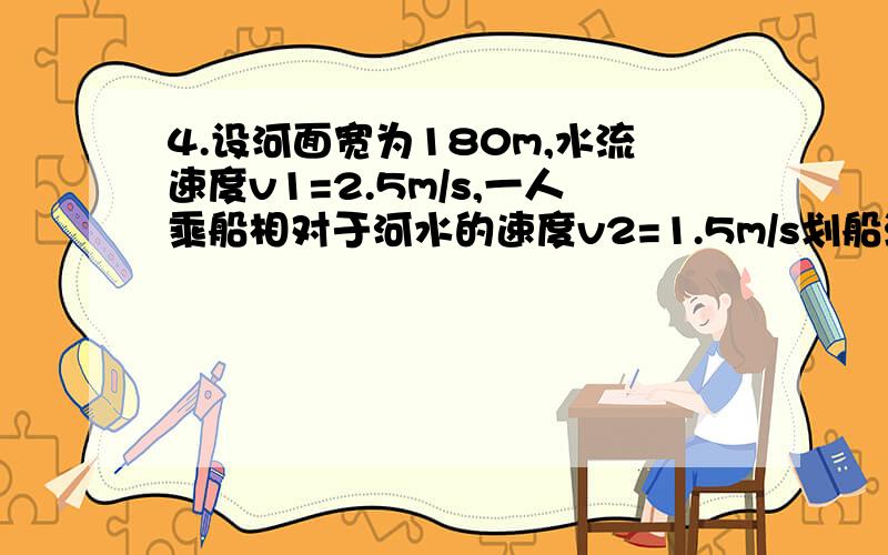 4.设河面宽为180m,水流速度v1=2.5m/s,一人乘船相对于河水的速度v2=1.5m/s划船渡河,若要使船渡河位移最短,应如何调整船的航向?最短位移多大?需时多少不要只烈柿子,刚开始学还不太会!提前谢过