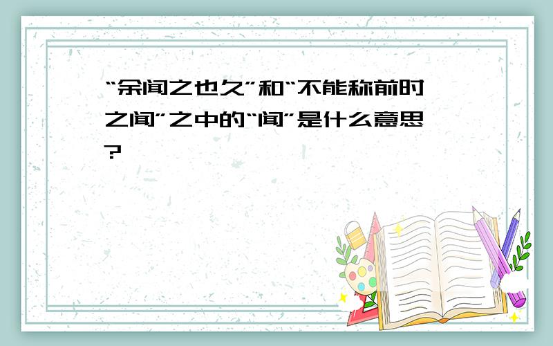 “余闻之也久”和“不能称前时之闻”之中的“闻”是什么意思?