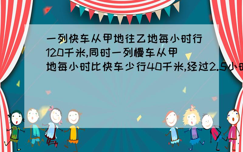 一列快车从甲地往乙地每小时行120千米,同时一列慢车从甲地每小时比快车少行40千米,经过2.5小时相遇,甲乙两地相距多少千米