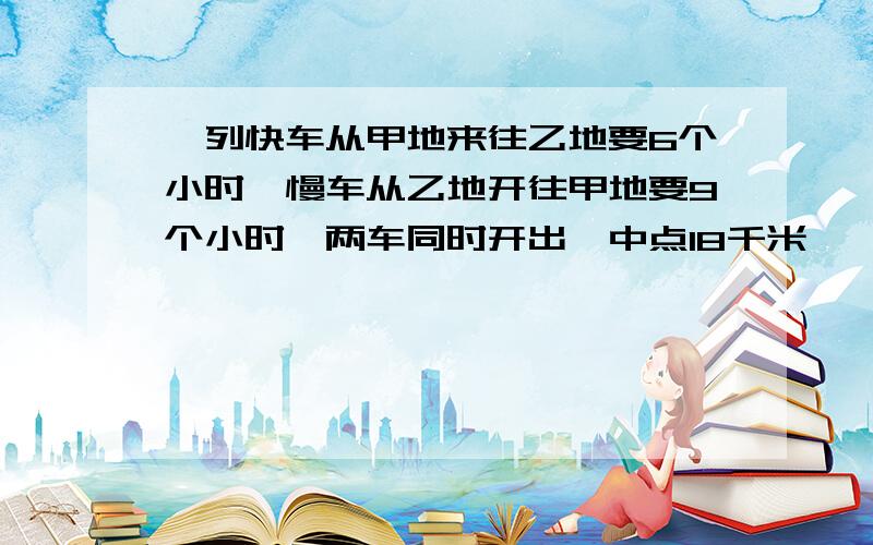 一列快车从甲地来往乙地要6个小时,慢车从乙地开往甲地要9个小时,两车同时开出,中点18千米