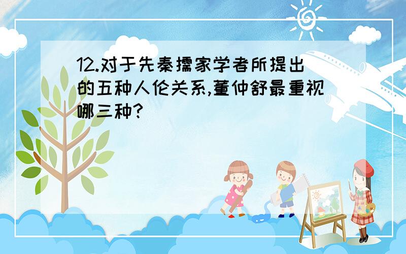 12.对于先秦儒家学者所提出的五种人伦关系,董仲舒最重视哪三种?