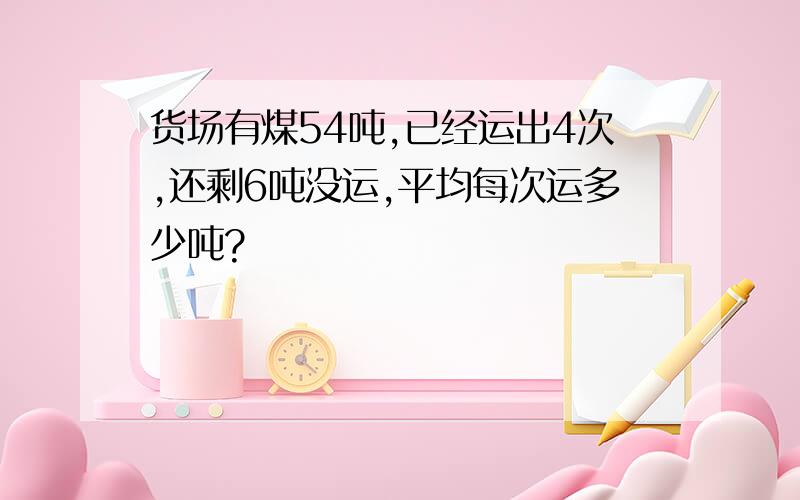 货场有煤54吨,已经运出4次,还剩6吨没运,平均每次运多少吨?