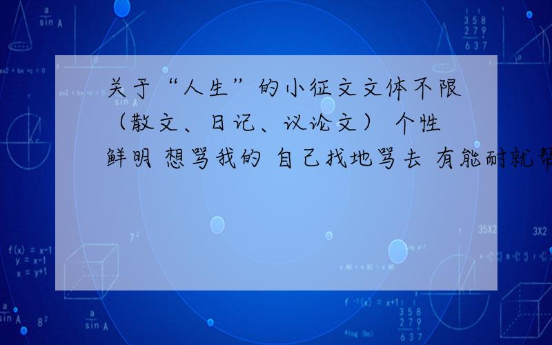 关于“人生”的小征文文体不限（散文、日记、议论文） 个性鲜明 想骂我的 自己找地骂去 有能耐就帮我 反正我又不抄 只要几段话 一楼的人 可以自己滚了 本来不想在网上骂人的 对不起其