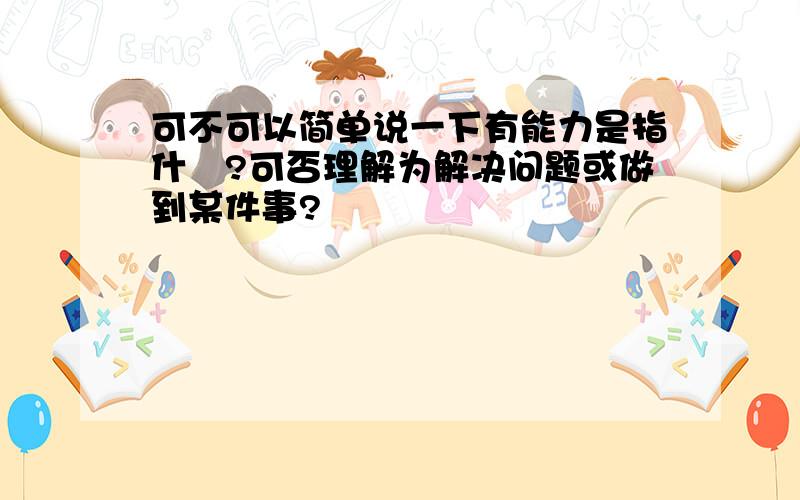 可不可以简单说一下有能力是指什麼?可否理解为解决问题或做到某件事?