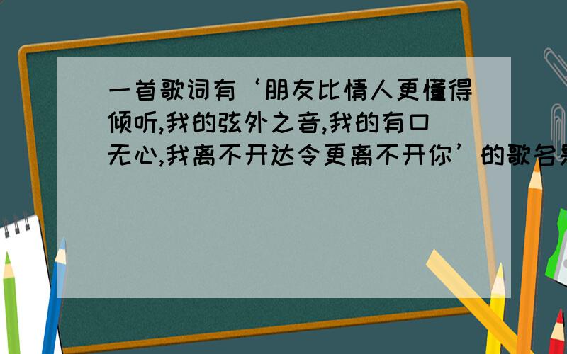 一首歌词有‘朋友比情人更懂得倾听,我的弦外之音,我的有口无心,我离不开达令更离不开你’的歌名是什么