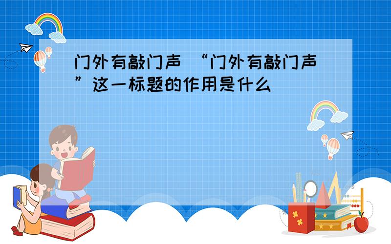 门外有敲门声 “门外有敲门声”这一标题的作用是什么