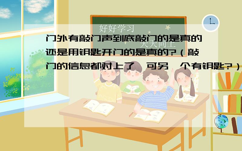 门外有敲门声到底敲门的是真的还是用钥匙开门的是真的?（敲门的信息都对上了,可另一个有钥匙?）就是第25课“梆梆梆……”有敲门声.格林太太打开门,门外站着格林先生.“噢,先生您找谁?