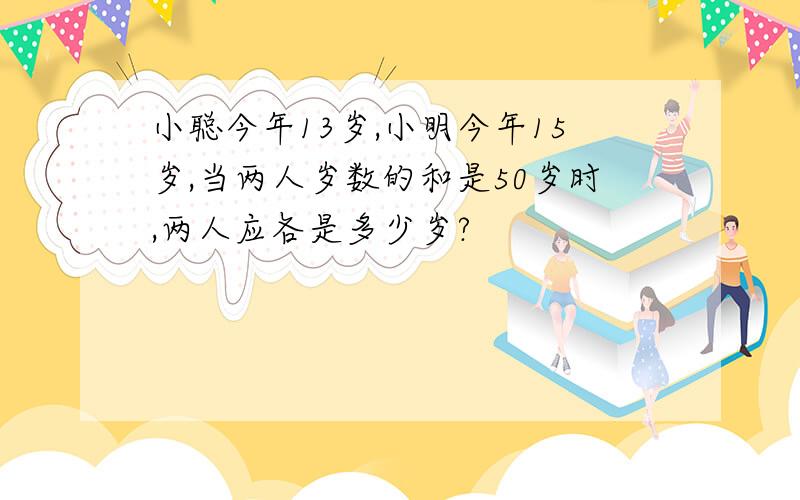 小聪今年13岁,小明今年15岁,当两人岁数的和是50岁时,两人应各是多少岁?