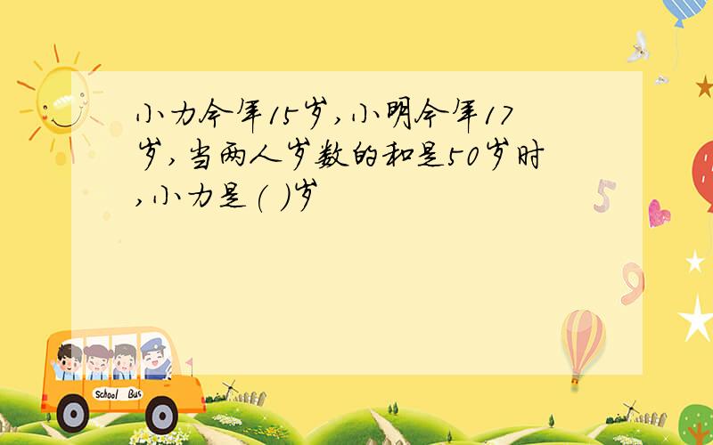 小力今年15岁,小明今年17岁,当两人岁数的和是50岁时,小力是( )岁