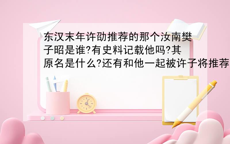 东汉末年许劭推荐的那个汝南樊子昭是谁?有史料记载他吗?其原名是什么?还有和他一起被许子将推荐的和阳士亦是何人?我知道一楼的，但是我需要他的详细资料。或者当时关于他的记载