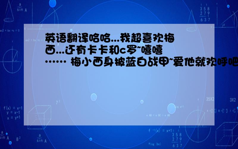 英语翻译哈哈...我超喜欢梅西...还有卡卡和c罗~嘻嘻…… 梅小西身披蓝白战甲~爱他就欢呼吧~左脚一个球迎风35°~射歪了~梅西住在阿根廷 西班牙也有家~梅西矮的超可爱~球技超棒~超帅~