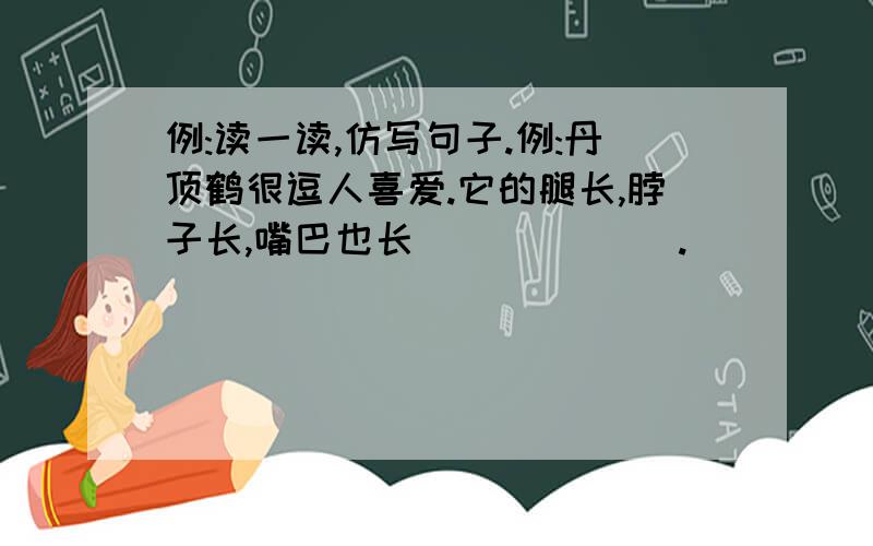 例:读一读,仿写句子.例:丹顶鹤很逗人喜爱.它的腿长,脖子长,嘴巴也长 ______._____例:读一读,仿写句子.例:丹顶鹤很逗人喜爱.它的腿长,脖子长,嘴巴也长______._____,_____,____也_____.