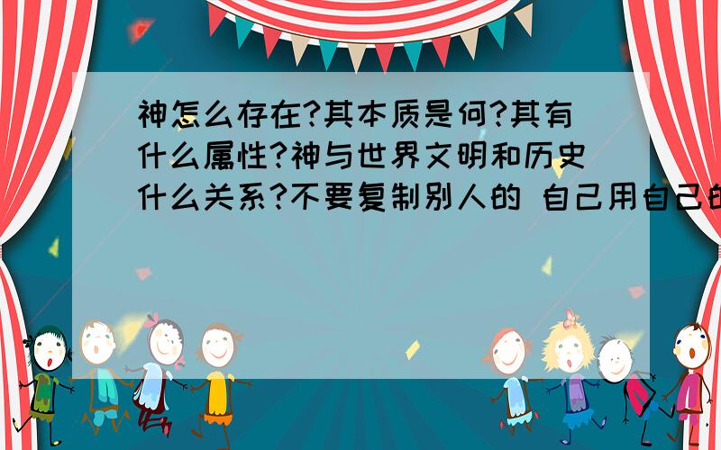 神怎么存在?其本质是何?其有什么属性?神与世界文明和历史什么关系?不要复制别人的 自己用自己的话说吧