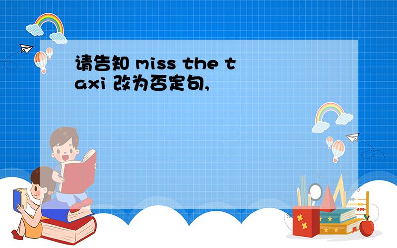 请告知 miss the taxi 改为否定句,