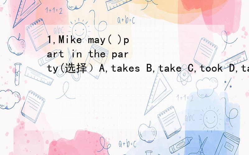 1,Mike may( )part in the party(选择）A,takes B,take C,took D,taken